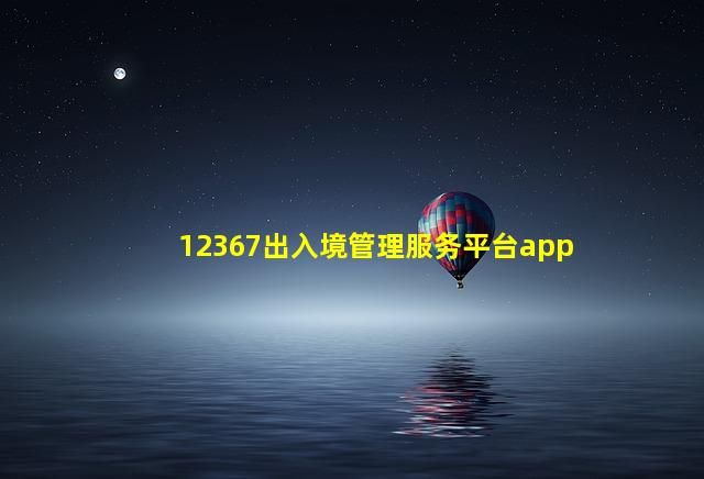 12367出入境管理服务平台app