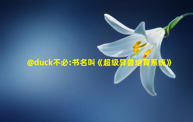 @duck不必:书名叫《超级异兽培育系统》