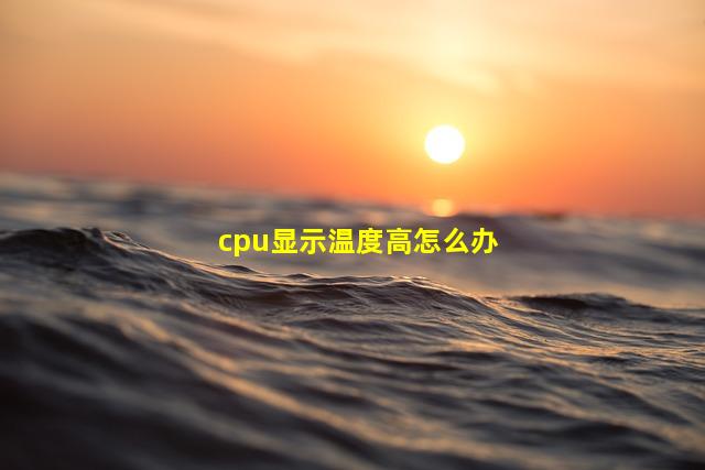 cpu显示温度高怎么办