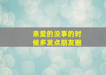 亲爱的没事的时候多发点朋友圈