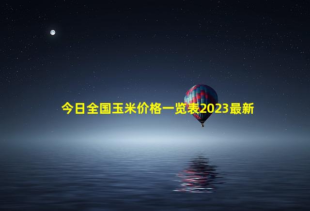 今日全国玉米价格一览表2023最新