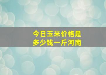 今日玉米价格是多少钱一斤河南