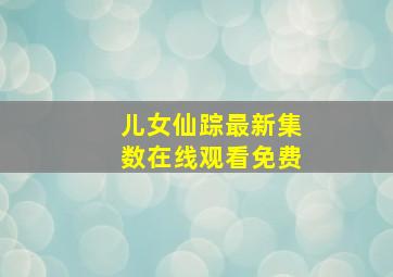 儿女仙踪最新集数在线观看免费