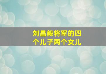 刘昌毅将军的四个儿子两个女儿