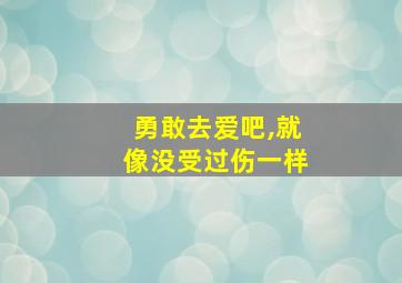 勇敢去爱吧,就像没受过伤一样