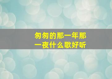 匆匆的那一年那一夜什么歌好听