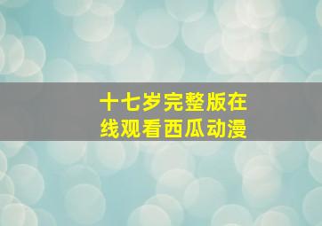 十七岁完整版在线观看西瓜动漫