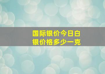 国际银价今日白银价格多少一克