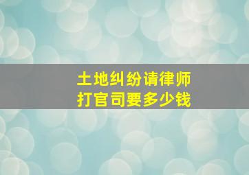 土地纠纷请律师打官司要多少钱