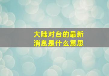 大陆对台的最新消息是什么意思