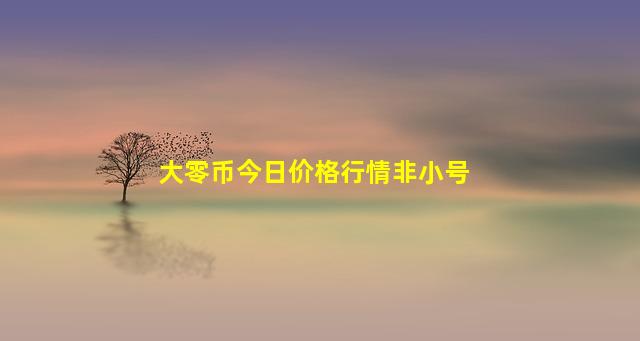 大零币今日价格行情非小号