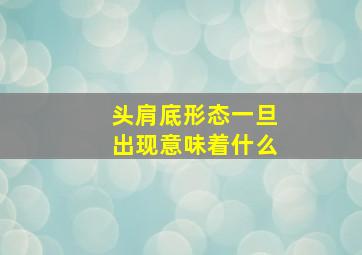 头肩底形态一旦出现意味着什么