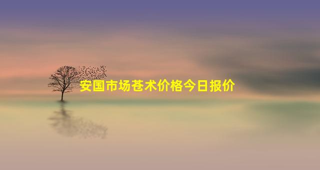 安国市场苍术价格今日报价