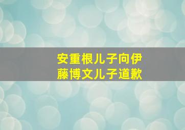 安重根儿子向伊藤博文儿子道歉