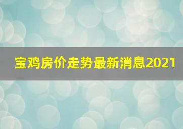 宝鸡房价走势最新消息2021