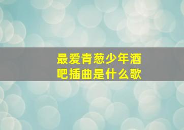 最爱青葱少年酒吧插曲是什么歌