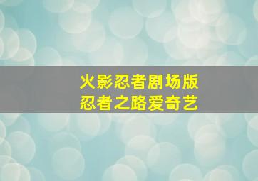 火影忍者剧场版忍者之路爱奇艺