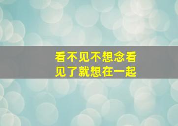 看不见不想念看见了就想在一起