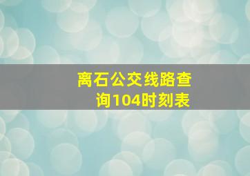 离石公交线路查询104时刻表