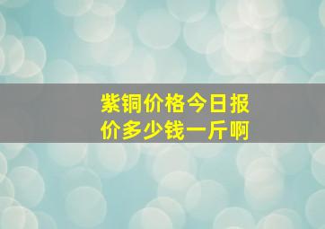 紫铜价格今日报价多少钱一斤啊