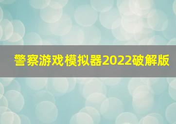 警察游戏模拟器2022破解版