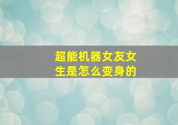 超能机器女友女生是怎么变身的