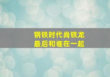 钢铁时代尚铁龙最后和谁在一起