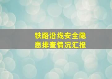 铁路沿线安全隐患排查情况汇报