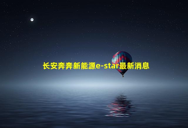 长安奔奔新能源e-star最新消息