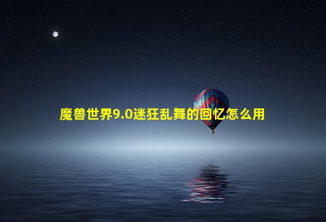 魔兽世界9.0迷狂乱舞的回忆怎么用