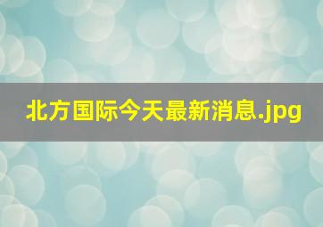 北方国际今天最新消息