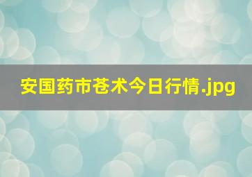 安国药市苍术今日行情